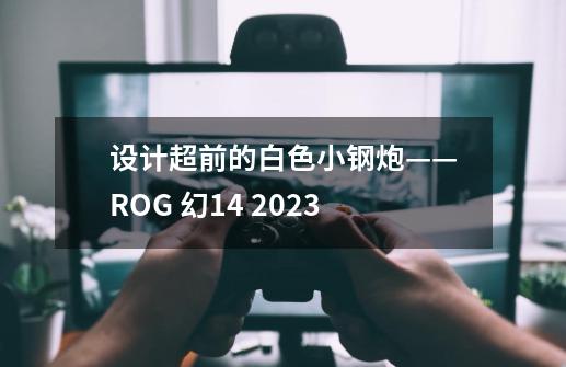 设计超前的白色小钢炮——ROG 幻14 2023-第1张-游戏资讯-一震网