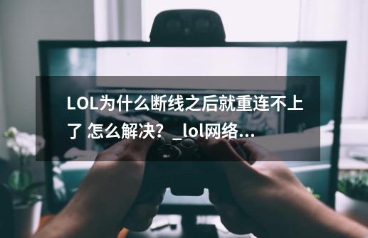 LOL为什么断线之后就重连不上了 怎么解决？_lol网络连接中断-第1张-游戏资讯-一震网