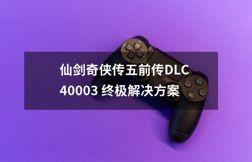 仙剑奇侠传五前传DLC 40003 终极解决方案-第1张-游戏资讯-一震网