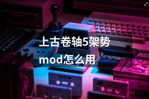 上古卷轴5架势mod怎么用-第1张-游戏资讯-一震网