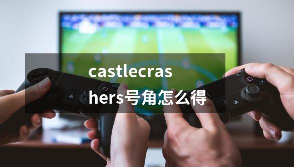 castlecrashers号角怎么得-第1张-游戏资讯-一震网