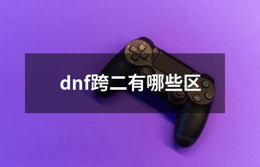 dnf跨二有哪些区-第1张-游戏资讯-一震网