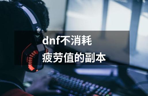 dnf不消耗疲劳值的副本-第1张-游戏资讯-一震网