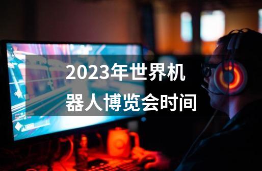 2023年世界机器人博览会时间-第1张-游戏资讯-一震网