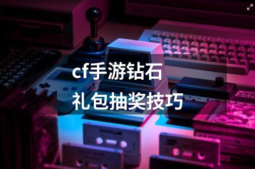 cf手游钻石礼包抽奖技巧-第1张-游戏资讯-一震网