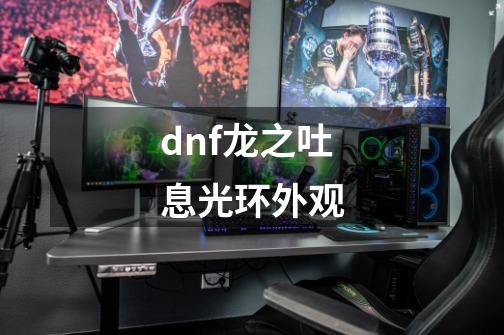 dnf龙之吐息光环外观-第1张-游戏资讯-一震网