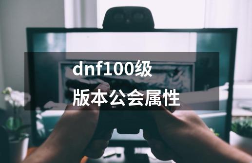 dnf100级版本公会属性-第1张-游戏资讯-一震网