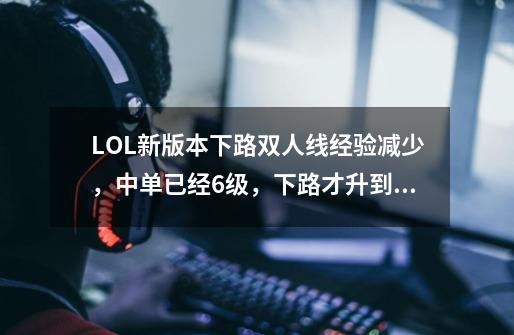 LOL新版本下路双人线经验减少，中单已经6级，下路才升到3级-第1张-游戏资讯-一震网