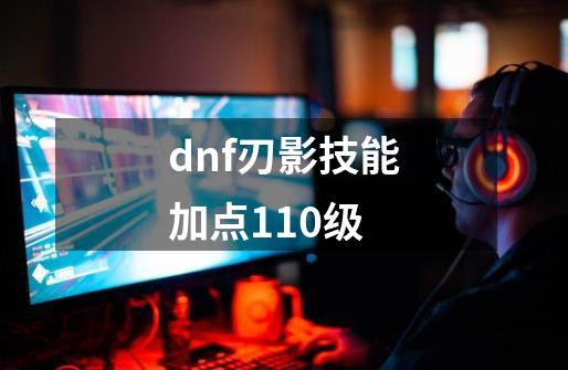 dnf刃影技能加点110级-第1张-游戏资讯-一震网