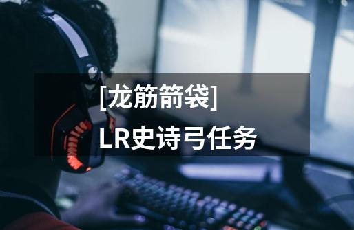 [龙筋箭袋] LR史诗弓任务-第1张-游戏资讯-一震网