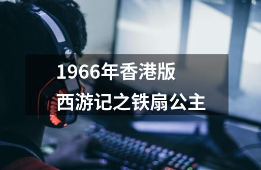 1966年香港版西游记之铁扇公主-第1张-游戏资讯-一震网