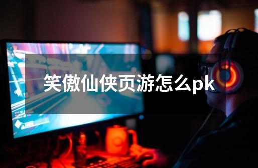 笑傲仙侠页游怎么pk-第1张-游戏资讯-一震网