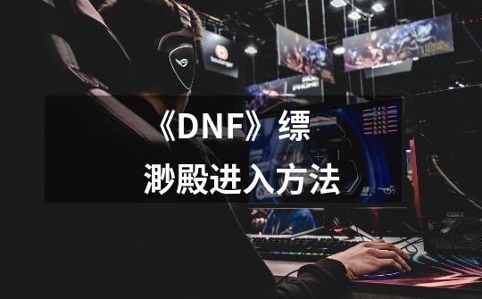 《DNF》缥渺殿进入方法-第1张-游戏资讯-一震网