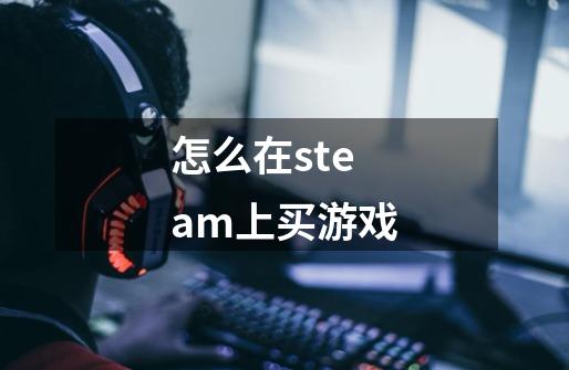 怎么在steam上买游戏-第1张-游戏资讯-一震网