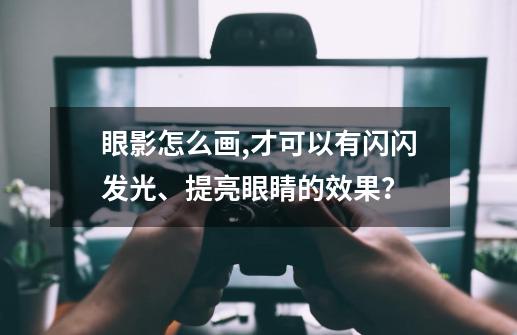 眼影怎么画,才可以有闪闪发光、提亮眼睛的效果？-第1张-游戏资讯-一震网