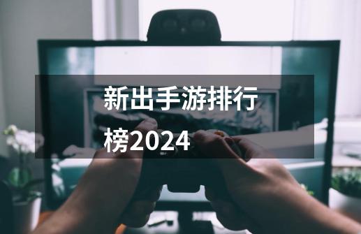 新出手游排行榜2024-第1张-游戏资讯-一震网