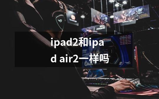 ipad2和ipad air2一样吗-第1张-游戏资讯-一震网