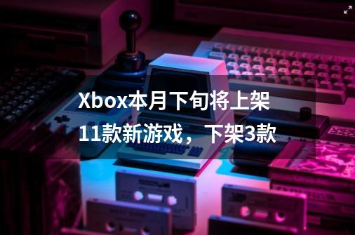 Xbox本月下旬将上架11款新游戏，下架3款-第1张-游戏资讯-一震网