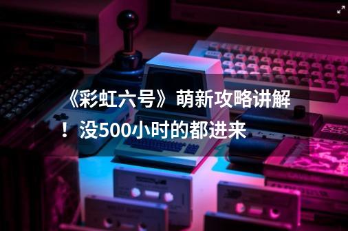 《彩虹六号》萌新攻略讲解！没500小时的都进来-第1张-游戏资讯-一震网