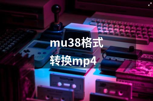 mu38格式转换mp4-第1张-游戏资讯-一震网