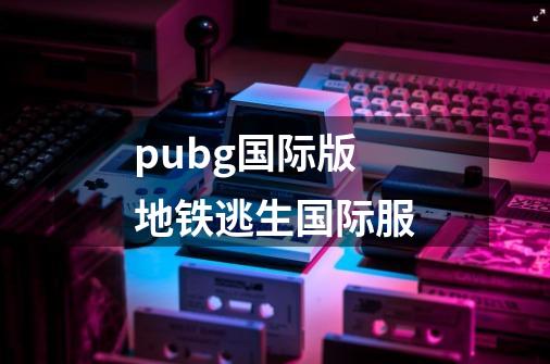 pubg国际版地铁逃生国际服-第1张-游戏资讯-一震网