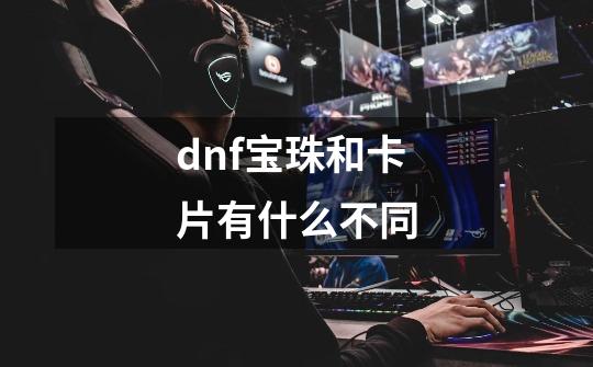 dnf宝珠和卡片有什么不同-第1张-游戏资讯-一震网