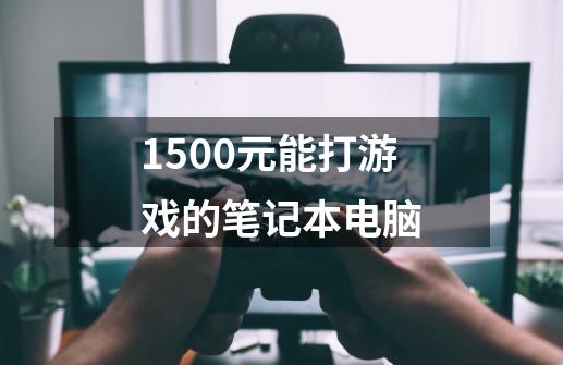 1500元能打游戏的笔记本电脑-第1张-游戏资讯-一震网