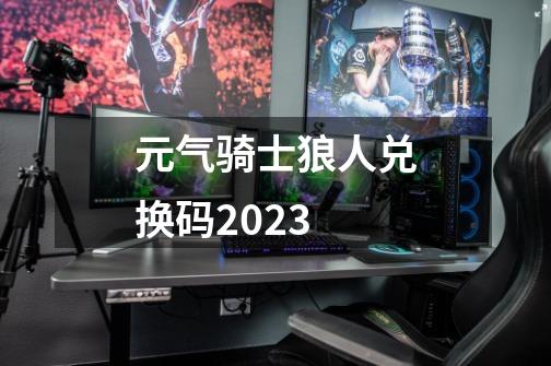 元气骑士狼人兑换码2023-第1张-游戏资讯-一震网