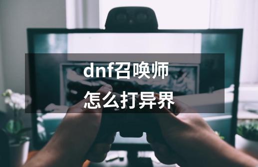 dnf召唤师怎么打异界-第1张-游戏资讯-一震网