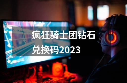 疯狂骑士团钻石兑换码2023-第1张-游戏资讯-一震网