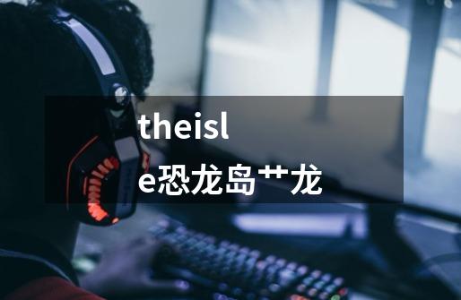 theisle恐龙岛艹龙-第1张-游戏资讯-一震网