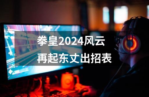 拳皇2024风云再起东丈出招表-第1张-游戏资讯-一震网