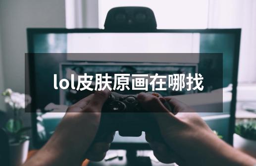 lol皮肤原画在哪找-第1张-游戏资讯-一震网