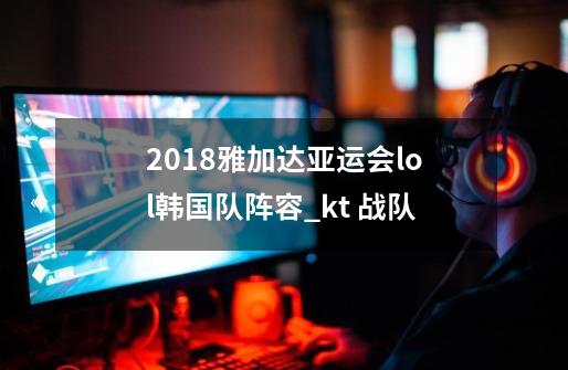 2018雅加达亚运会lol韩国队阵容_kt 战队-第1张-游戏资讯-一震网