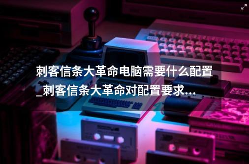 刺客信条大革命电脑需要什么配置_刺客信条大革命对配置要求高吗-第1张-游戏资讯-一震网