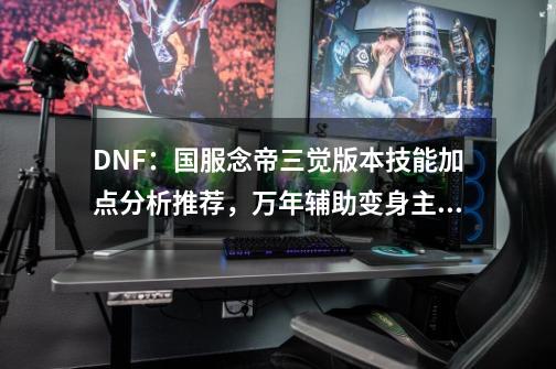 DNF：国服念帝三觉版本技能加点分析推荐，万年辅助变身主C-第1张-游戏资讯-一震网