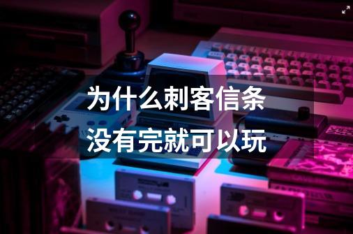 为什么刺客信条没有完就可以玩-第1张-游戏资讯-一震网