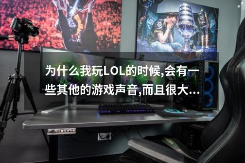 为什么我玩LOL的时候,会有一些其他的游戏声音,而且很大。-第1张-游戏资讯-一震网