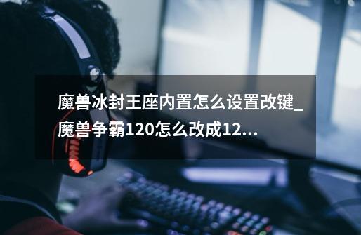 魔兽冰封王座内置怎么设置改键_魔兽争霸120怎么改成124-第1张-游戏资讯-一震网