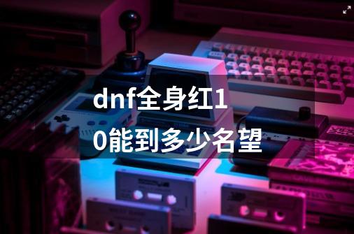 dnf全身红10能到多少名望-第1张-游戏资讯-一震网