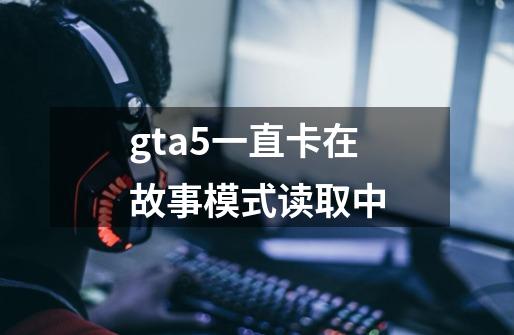 gta5一直卡在故事模式读取中-第1张-游戏资讯-一震网