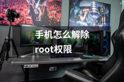 手机怎么解除root权限-第1张-游戏资讯-一震网