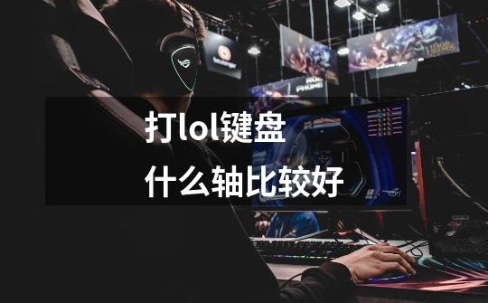 打lol键盘什么轴比较好-第1张-游戏资讯-一震网