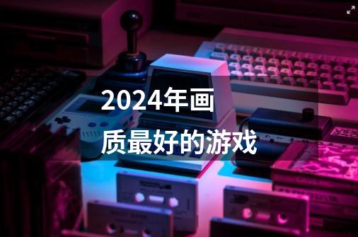 2024年画质最好的游戏-第1张-游戏资讯-一震网