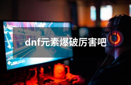 dnf元素爆破厉害吧-第1张-游戏资讯-一震网