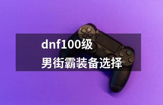 dnf100级男街霸装备选择-第1张-游戏资讯-一震网