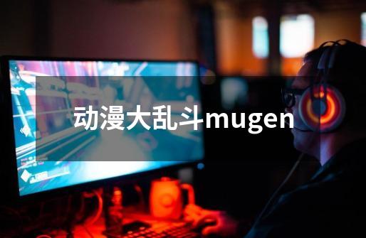 动漫大乱斗mugen-第1张-游戏资讯-一震网