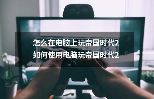 怎么在电脑上玩帝国时代2 如何使用电脑玩帝国时代2-第1张-游戏资讯-一震网