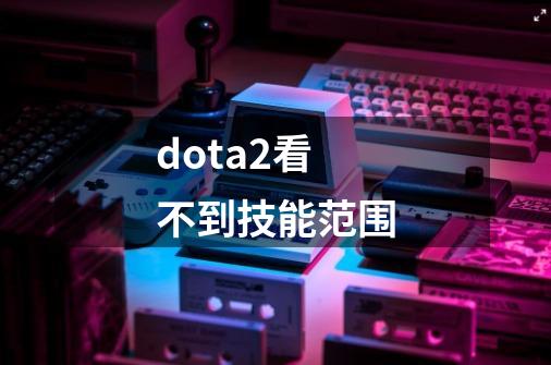 dota2看不到技能范围-第1张-游戏资讯-一震网