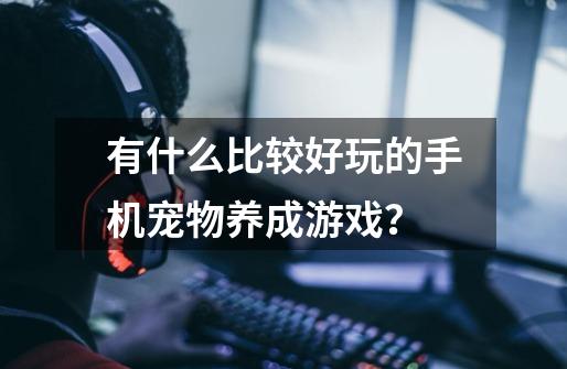 有什么比较好玩的手机宠物养成游戏？-第1张-游戏资讯-一震网